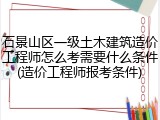 石景山区一级土木建筑造价工程师怎么考需要什么条件(造价工程师报考条件)