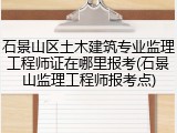 石景山区土木建筑专业监理工程师证在哪里报考(石景山监理工程师报考点)