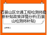 石景山区交通工程检测师最新补贴政策详情分析(石景山检测师补贴)
