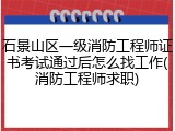 石景山区一级消防工程师证书考试通过后怎么找工作(消防工程师求职)