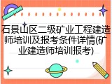 石景山区二级矿业工程建造师培训及报考条件详情(矿业建造师培训报考)
