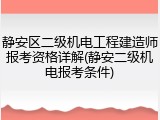 静安区二级机电工程建造师报考资格详解(静安二级机电报考条件)