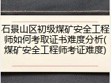 石景山区初级煤矿安全工程师如何考取证书难度分析(煤矿安全工程师考证难度)