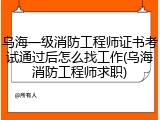 乌海一级消防工程师证书考试通过后怎么找工作(乌海消防工程师求职)