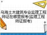乌海土木建筑专业监理工程师证在哪里报考(监理工程师证报考)