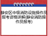 静安区中级消防设施操作员报考资格详解(静安消防操作员报考)