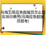 乌海五级应急救援员怎么报名培训费用(乌海应急救援员报考)