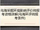乌海采掘环境影响评价师报考资格详解(乌海环评师报考条件)