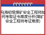 乌海初级煤矿安全工程师如何考取证书难度分析(煤矿安全工程师考证难度)