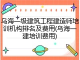 乌海一级建筑工程建造师培训机构排名及费用(乌海一建培训费用)