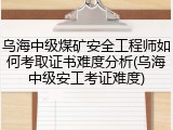 乌海中级煤矿安全工程师如何考取证书难度分析(乌海中级安工考证难度)