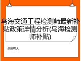 乌海交通工程检测师最新补贴政策详情分析(乌海检测师补贴)
