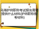 乌海护师职称考试报名需要提供什么材料(护师职称报考材料)