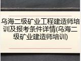 乌海二级矿业工程建造师培训及报考条件详情(乌海二级矿业建造师培训)
