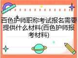 百色护师职称考试报名需要提供什么材料(百色护师报考材料)