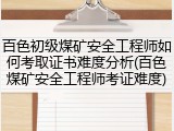 百色初级煤矿安全工程师如何考取证书难度分析(百色煤矿安全工程师考证难度)