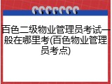 百色二级物业管理员考试一般在哪里考(百色物业管理员考点)