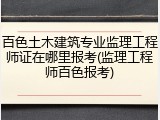 百色土木建筑专业监理工程师证在哪里报考(监理工程师百色报考)