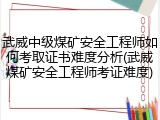 武威中级煤矿安全工程师如何考取证书难度分析(武威煤矿安全工程师考证难度)