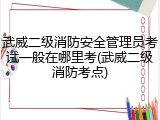 武威二级消防安全管理员考试一般在哪里考(武威二级消防考点)