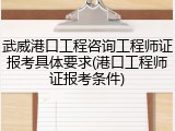 武威港口工程咨询工程师证报考具体要求(港口工程师证报考条件)
