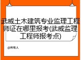 武威土木建筑专业监理工程师证在哪里报考(武威监理工程师报考点)