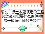 德宏一级土木建筑造价工程师怎么考需要什么条件(德宏一级造价师报考条件)