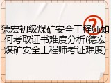 德宏初级煤矿安全工程师如何考取证书难度分析(德宏煤矿安全工程师考证难度)