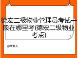 德宏二级物业管理员考试一般在哪里考(德宏二级物业考点)