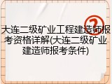 大连二级矿业工程建造师报考资格详解(大连二级矿业建造师报考条件)
