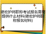 德宏护师职称考试报名需要提供什么材料(德宏护师职称报名材料)