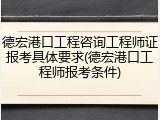 德宏港口工程咨询工程师证报考具体要求(德宏港口工程师报考条件)