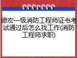德宏一级消防工程师证书考试通过后怎么找工作(消防工程师求职)