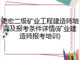德宏二级矿业工程建造师培训及报考条件详情(矿业建造师报考培训)