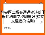 静安区二级交通运输造价工程师培训学校哪里好(静安交通造价培训)