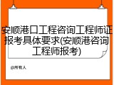 安顺港口工程咨询工程师证报考具体要求(安顺港咨询工程师报考)