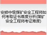 安顺中级煤矿安全工程师如何考取证书难度分析(煤矿安全工程师考证难度)
