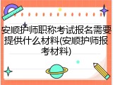 安顺护师职称考试报名需要提供什么材料(安顺护师报考材料)