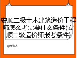 安顺二级土木建筑造价工程师怎么考需要什么条件(安顺二级造价师报考条件)