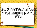 静安区护师职称培训机构哪个最好(静安护师职称培训优选)