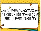 安顺初级煤矿安全工程师如何考取证书难度分析(安顺煤矿工程师考证难度)