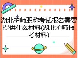 湖北护师职称考试报名需要提供什么材料(湖北护师报考材料)