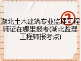 湖北土木建筑专业监理工程师证在哪里报考(湖北监理工程师报考点)