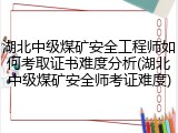 湖北中级煤矿安全工程师如何考取证书难度分析(湖北中级煤矿安全师考证难度)