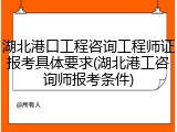 湖北港口工程咨询工程师证报考具体要求(湖北港工咨询师报考条件)