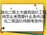 湖北二级土木建筑造价工程师怎么考需要什么条件(湖北二级造价师报考条件)