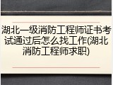 湖北一级消防工程师证书考试通过后怎么找工作(湖北消防工程师求职)