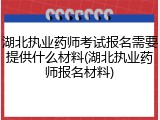 湖北执业药师考试报名需要提供什么材料(湖北执业药师报名材料)