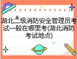 湖北二级消防安全管理员考试一般在哪里考(湖北消防考试地点)
