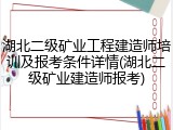 湖北二级矿业工程建造师培训及报考条件详情(湖北二级矿业建造师报考)